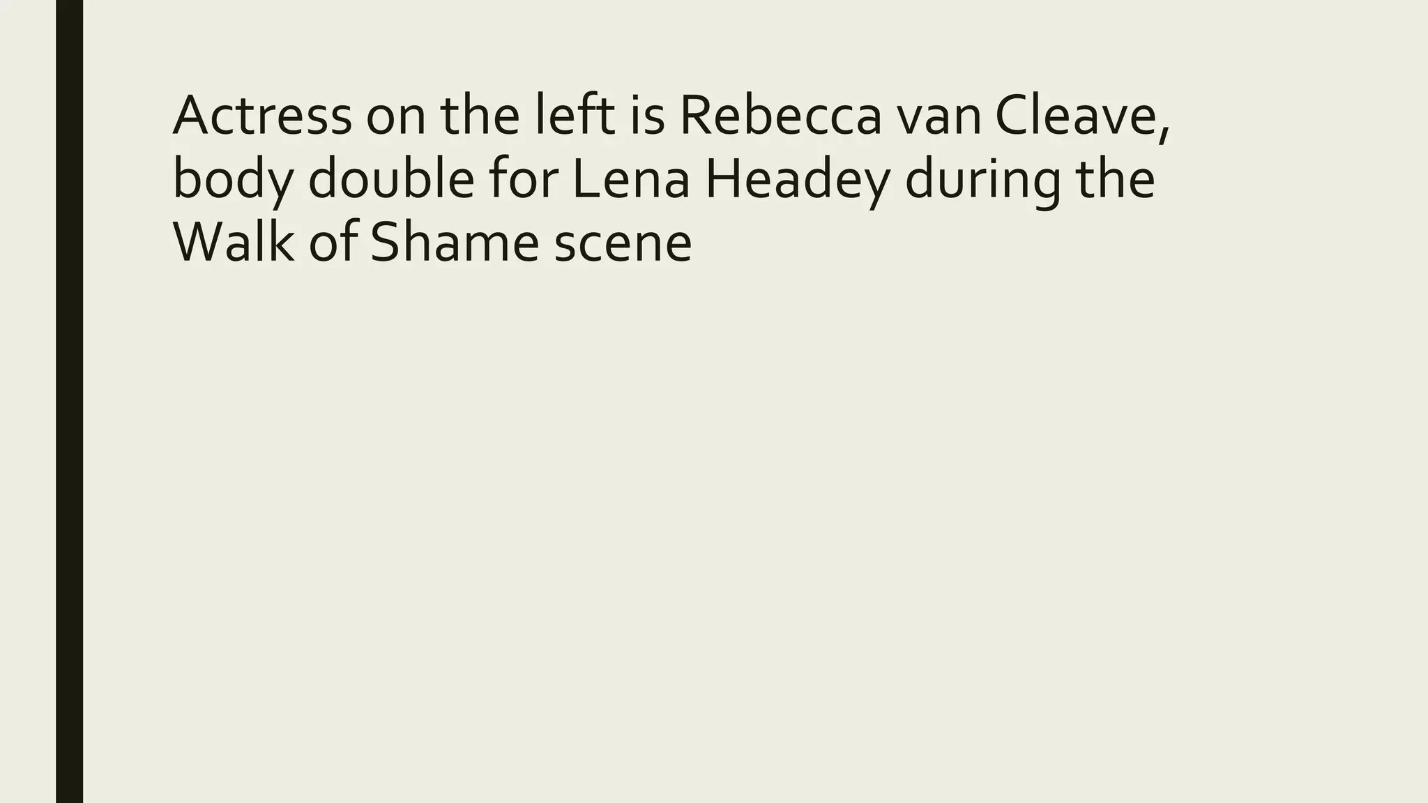 Actress on the left is Rebecca van Cleave,
body double for Lena Headey during the
Walk of Shame scene
 