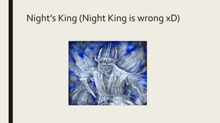 Night’s King (Night King is wrong xD)
 