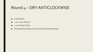 Round 4 – DRY ANTICLOCKWISE
■ 10 Questions
■ + 20 / -10 on Pounce
■ + 10 on Direct / Pass
■ The questions will go around in a anti-clockwise manner
 