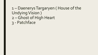 1 – DaenerysTargaryen ( House of the
UndyingVision )
2 – Ghost of High Heart
3 - Patchface
 