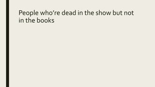 People who’re dead in the show but not
in the books
 