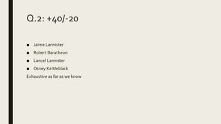 Q.2: +40/-20
■ Jaime Lannister
■ Robert Baratheon
■ Lancel Lannister
■ Osney Kettleblack
Exhaustive as far as we know
 