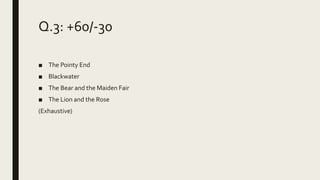 Q.3: +60/-30
■ The Pointy End
■ Blackwater
■ The Bear and the Maiden Fair
■ The Lion and the Rose
(Exhaustive)
 
