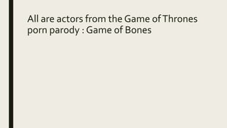 All are actors from the Game ofThrones
porn parody : Game of Bones
 