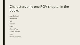 Characters only one POV chapter in the
books
Arys Oakheart
Melisandre
Will
Cressen
Chett
Merrett Frey
Kevan Lannister
Pate
Varamyr Sixskins
 