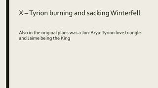 X –Tyrion burning and sackingWinterfell
Also in the original plans was a Jon-Arya-Tyrion love triangle
and Jaime being the King
 