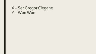 X – Ser Gregor Clegane
Y –WunWun
 