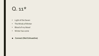 Q. 11*
• Light of the Seven
• TheWinds ofWinter
• Blood of my blood
• Winter has come
■ Connect (Not Exhuastive)
 