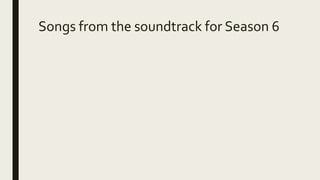 Songs from the soundtrack for Season 6
 