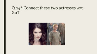 Q.14* Connect these two actresses wrt
GoT
 