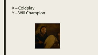 X – Coldplay
Y –Will Champion
 