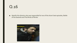 Q.16
■ Identify this director who was responsible for two of the show’s best episodes, Battle
of the bastards andTheWinds ofWinter
 