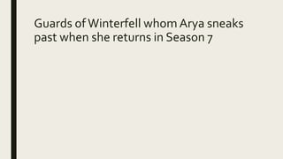 Guards ofWinterfell whom Arya sneaks
past when she returns in Season 7
 