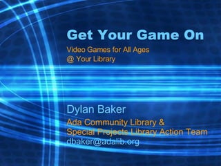 Get Your Game On Video Games for All Ages @ Your Library Dylan Baker Ada Community Library & Special Projects Library Action Team [email_address] 