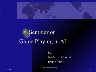 Seminar on Game Playing in AI by:  Neelamani Samal   0501213052 01/10/11 JITM,Parlakhemundi 