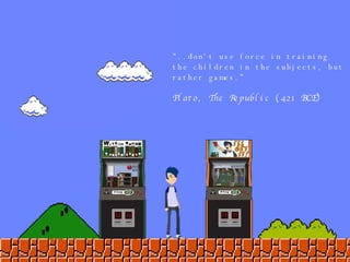 "..don't use force in training the children in the subjects, but rather games.” Plato, The Republic (421 BCE) 