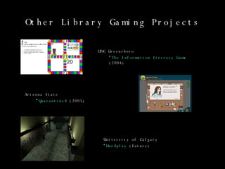 Other Library Gaming Projects University of Calgary Hardplay  (Future) Arizona State Quarantined  (2005) UNC Greensboro The Information Literacy Game  (2004) 