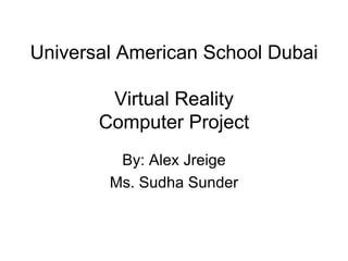 Universal American School Dubai  Virtual Reality Computer Project By: Alex Jreige Ms. Sudha Sunder 
