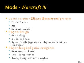 Game designer  (Blizzard Entertainment)  provides Game Engine Art Scenario creator Players design Storytelling Interaction rules Agents’ skills (agents are player- and system-controlled) Player-designed game categories Solo tower defense Two –camp combat Role-playing with rich storyline 