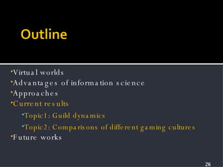 Virtual worlds Advantages of information science Approaches Current results Topic1: Guild dynamics Topic2: Comparisons of different gaming cultures Future works 