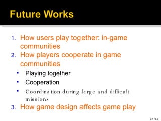 How users play together: in-game communities How players cooperate in game communities Playing together Cooperation Coordination during large and difficult missions How game design affects game play 
