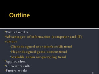 Virtual worlds Advantages of information (computer and IT) science Client-designed user interface(UI) trend Player-designed game content trend Available action (or query) log trend Approaches Current results Future works 
