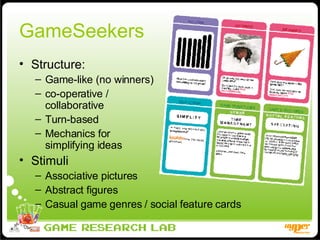 GameSeekers Structure: Game-like (no winners) co-operative / collaborative Turn-based Mechanics for  simplifying ideas Stimuli Associative pictures Abstract figures Casual game genres / social feature cards 