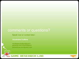 comments or questions? Speak now or contact later: Annakaisa Kultima [email_address] gamelab.uta.fi/GameSpace gameslices.wordpress.com 