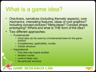 What is a game idea? <ul><li>One-liners, narratives (including thematic aspects), core mechanics, interesting features, id...
