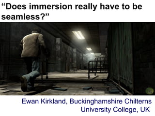 “ Does immersion really have to be seamless?” Ewan Kirkland, Buckinghamshire Chilterns University College, UK  