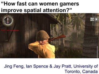 “ How fast can women gamers improve spatial attention?” Jing Feng, Ian Spence & Jay Pratt, University of Toronto, Canada 