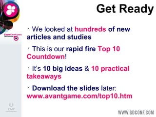 Get Ready We looked at  hundreds  of new   articles and studies This is our  rapid fire   Top 10 Countdown ! It’s  10   big ideas  &  10   practical takeaways Download   the slides  later:  www.avantgame.com/top10.htm 