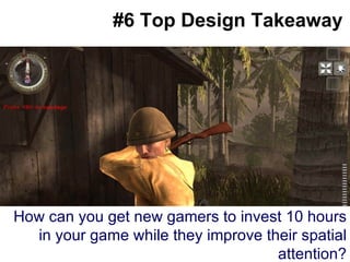 #6 Top Design Takeaway How can you get new gamers to invest 10 hours in your game while they improve their spatial attention? 