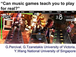 “ Can music games teach you to play for real?” Big splashy screenshot goes here G.Percival, G.Tzanetakis University of Victoria, Y.Wang National University of Singapore 