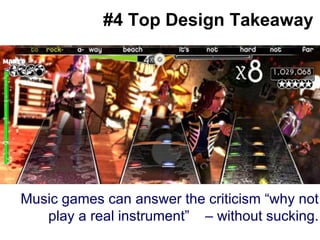 #4 Top Design Takeaway Music games can answer the criticism “why not play a real instrument”  – without sucking. 