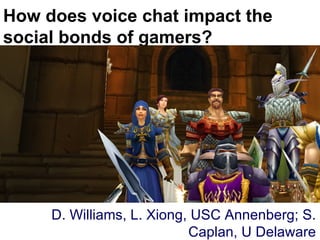 How does voice chat impact the social bonds of gamers? D. Williams, L. Xiong, USC Annenberg; S. Caplan, U Delaware 