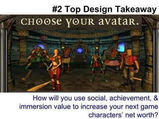#2 Top Design Takeaway How will you use social, achievement, & immersion value to increase your next game characters’ net worth? 