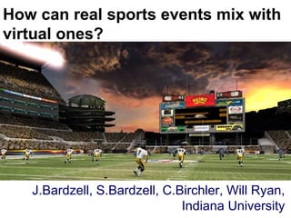 How can real sports events mix with virtual ones? Big splashy screenshot goes here J.Bardzell, S.Bardzell, C.Birchler, Will Ryan, Indiana University 