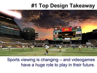 #1 Top Design Takeaway Sports viewing is changing – and videogames have a huge role to play in their future. 