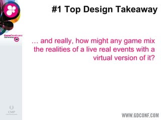 #1 Top Design Takeaway …  and really, how might any game mix the realities of a live real events with a virtual version of it? 