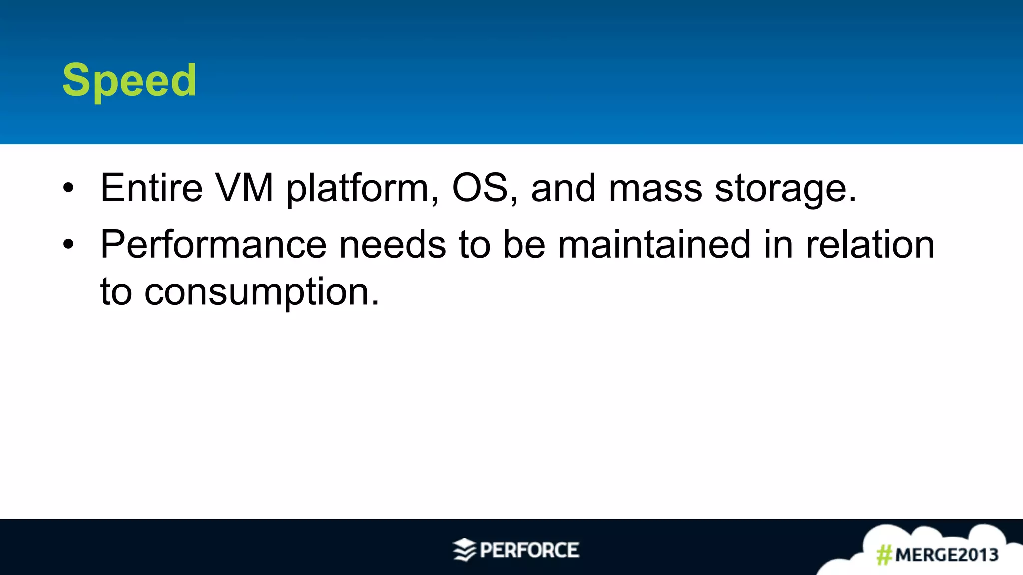 11	
  
Speed
•  Entire VM platform, OS, and mass storage.
•  Performance needs to be maintained in relation
to consumption.
 