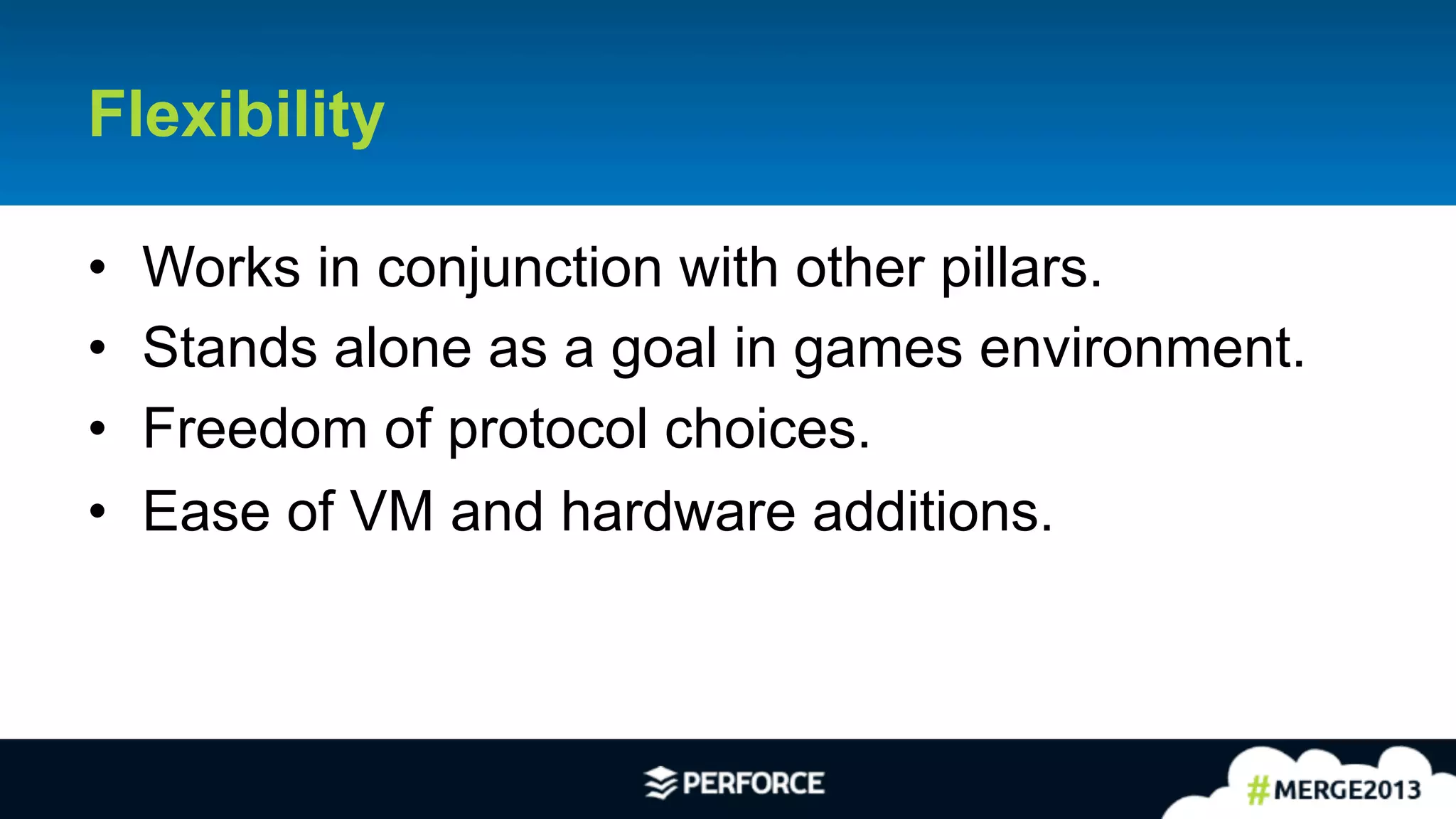 12	
  
Flexibility
•  Works in conjunction with other pillars.
•  Stands alone as a goal in games environment.
•  Freedom of protocol choices.
•  Ease of VM and hardware additions.
 