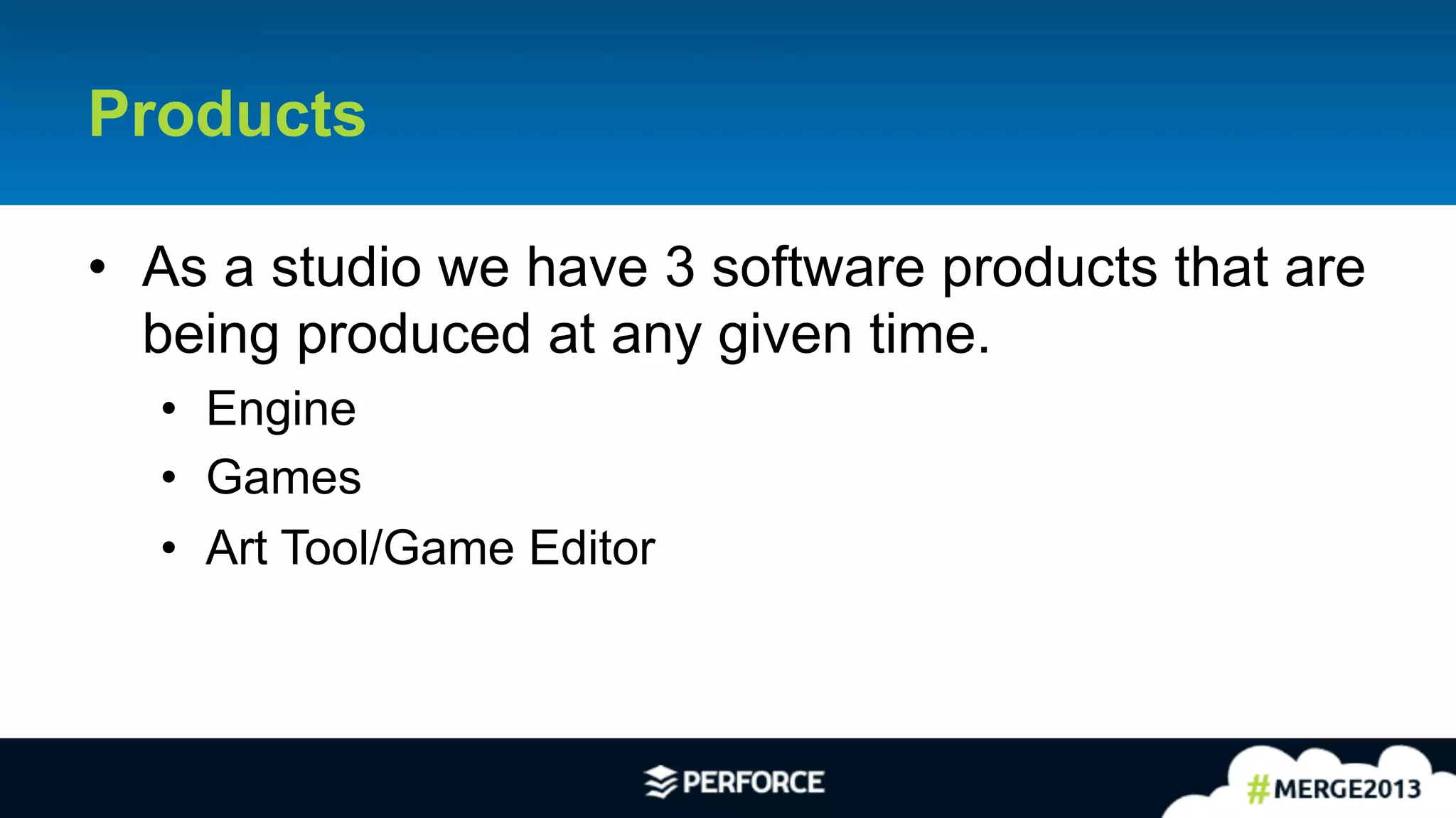 6	
  
Products
•  As a studio we have 3 software products that are
being produced at any given time.
•  Engine
•  Games
•  Art Tool/Game Editor
 