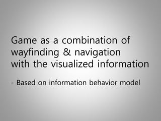 Game as a combination of
wayfinding & navigation
with the visualized information
- Based on information behavior model