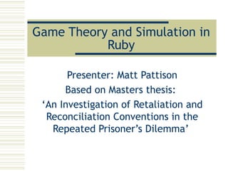 Game Theory and Simulation in Ruby Presenter: Matt Pattison Based on Masters thesis:  ‘ An Investigation of Retaliation and Reconciliation Conventions in the Repeated Prisoner’s Dilemma’  