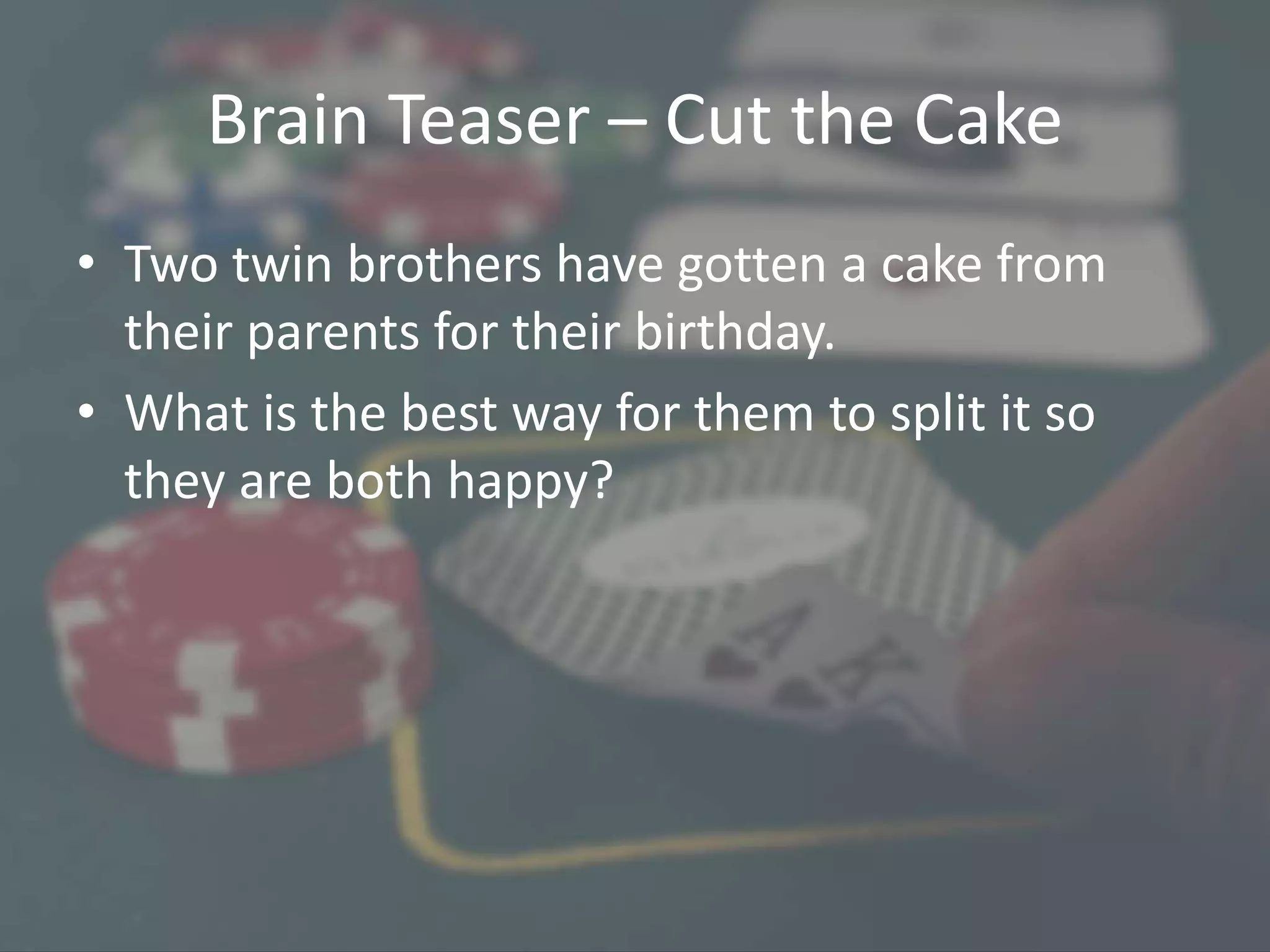 Brain Teaser – Cut the Cake
• Two twin brothers have gotten a cake from
their parents for their birthday.
• What is the best way for them to split it so
they are both happy?
 