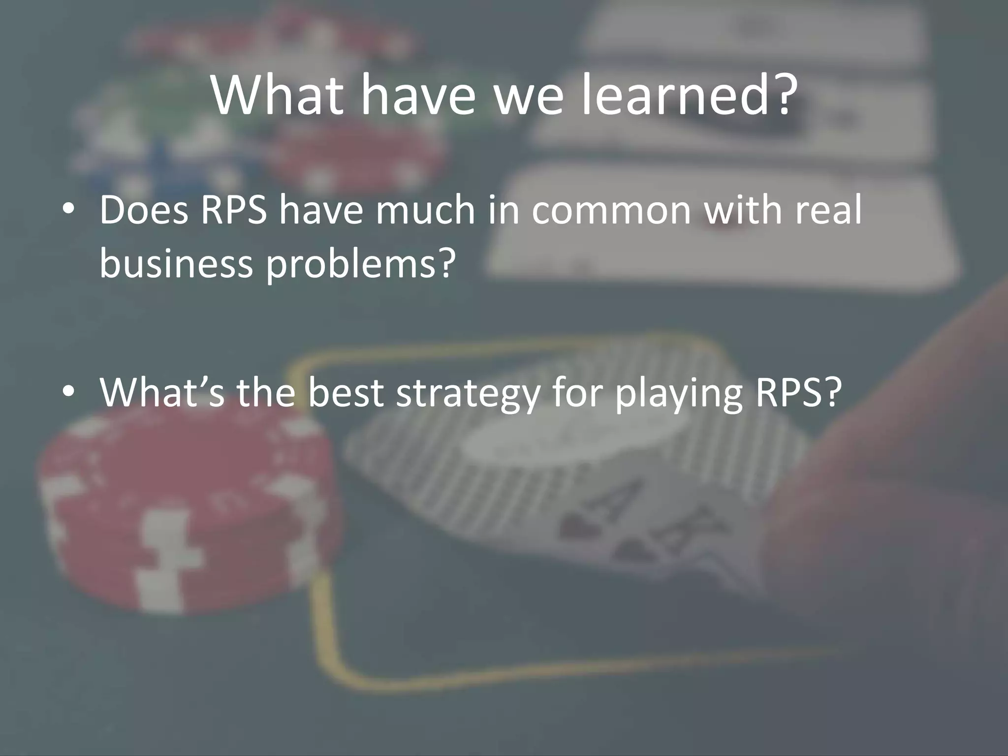 What have we learned?
• Does RPS have much in common with real
business problems?
• What’s the best strategy for playing RPS?
 