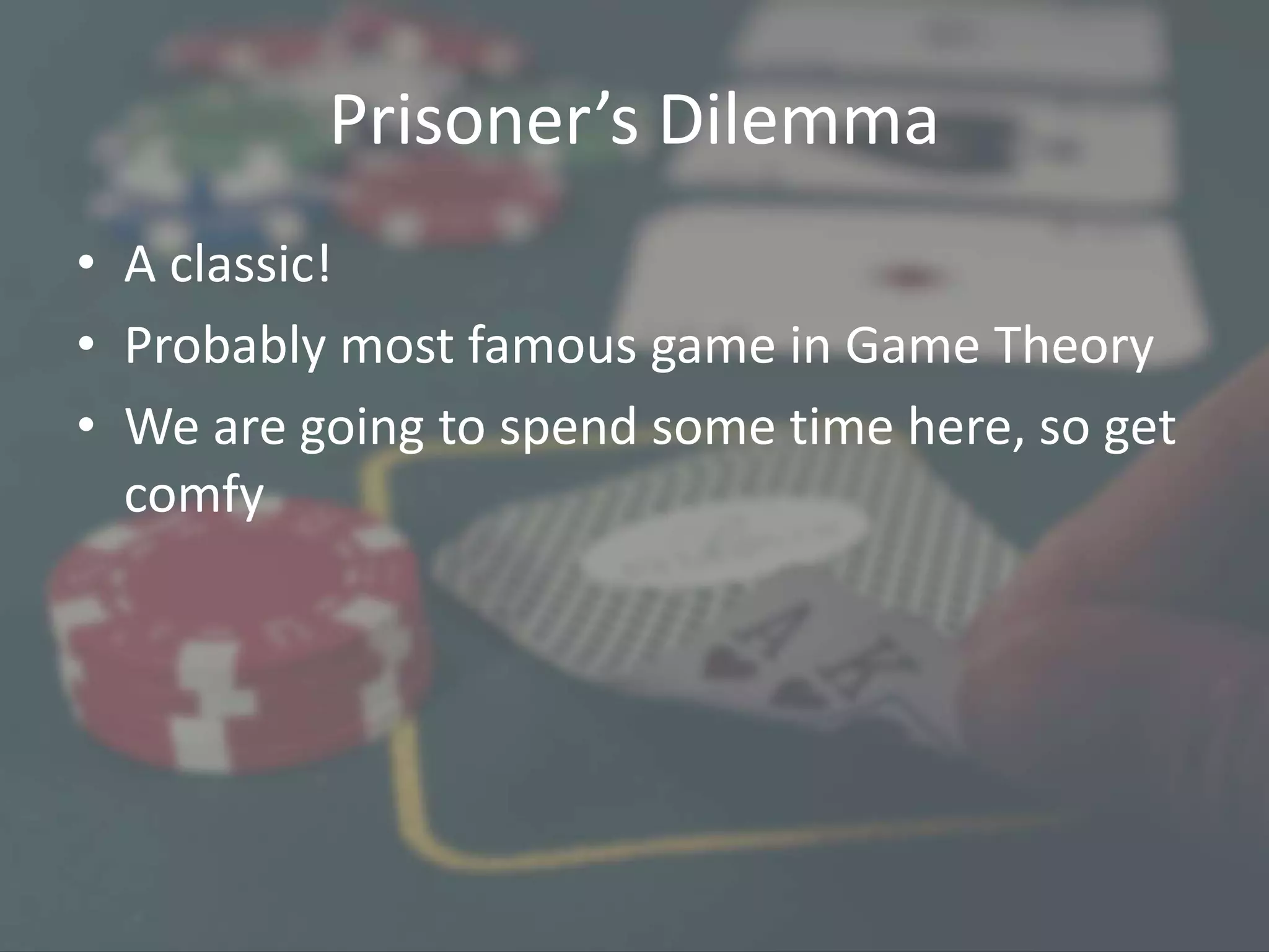 Prisoner’s Dilemma
• A classic!
• Probably most famous game in Game Theory
• We are going to spend some time here, so get
comfy
 