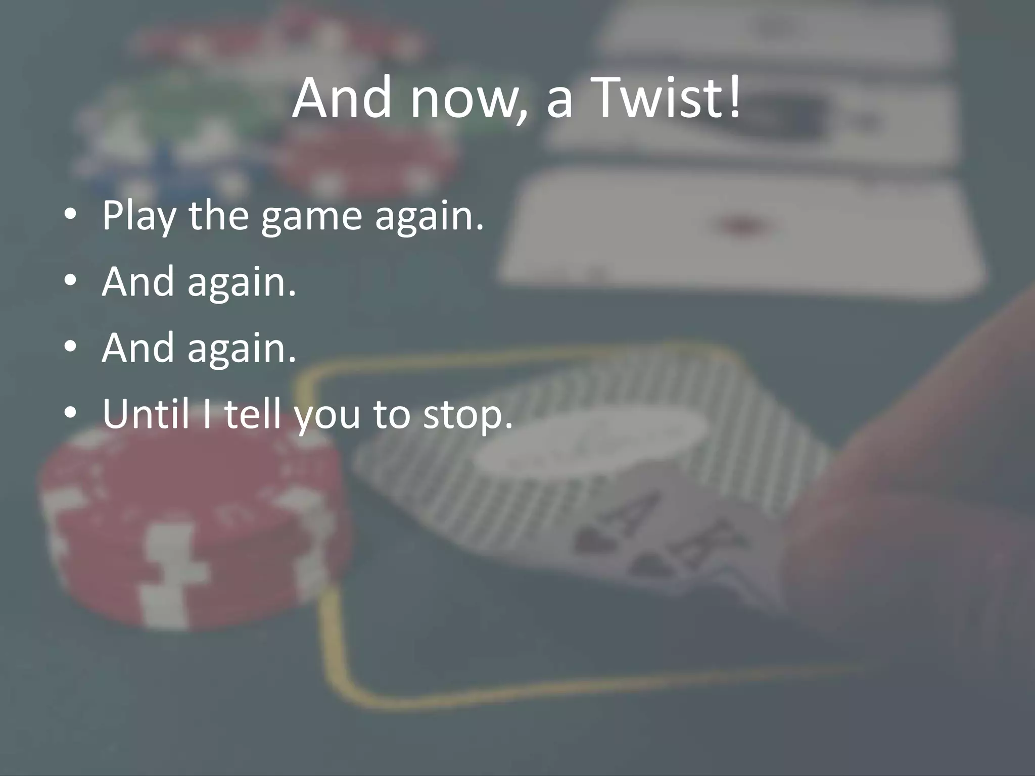 And now, a Twist!
• Play the game again.
• And again.
• And again.
• Until I tell you to stop.
 