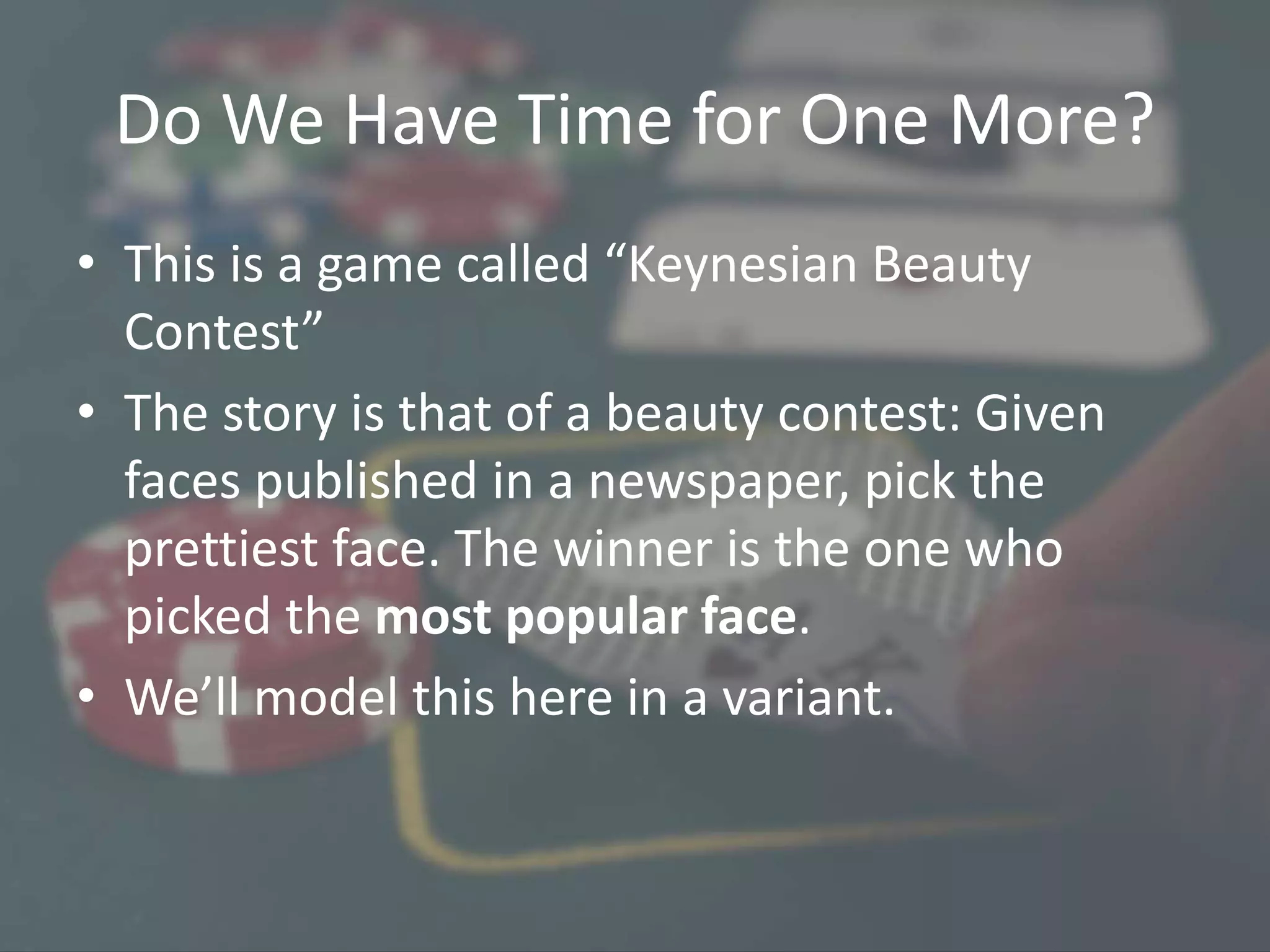 Do We Have Time for One More?
• This is a game called “Keynesian Beauty
Contest”
• The story is that of a beauty contest: Given
faces published in a newspaper, pick the
prettiest face. The winner is the one who
picked the most popular face.
• We’ll model this here in a variant.
 